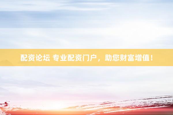 配资论坛 专业配资门户，助您财富增值！