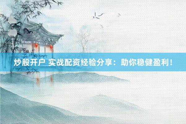 炒股开户 实战配资经验分享：助你稳健盈利！