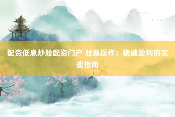 配资低息炒股配资门户 股票操作：稳健盈利的实战指南