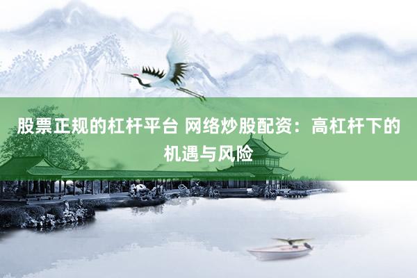 股票正规的杠杆平台 网络炒股配资：高杠杆下的机遇与风险