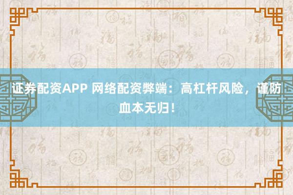 证券配资APP 网络配资弊端：高杠杆风险，谨防血本无归！