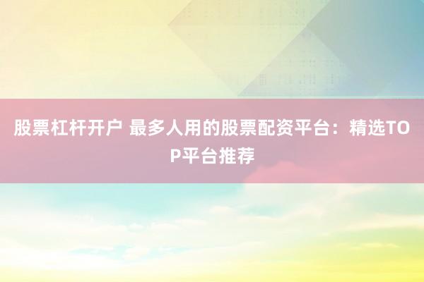 股票杠杆开户 最多人用的股票配资平台：精选TOP平台推荐