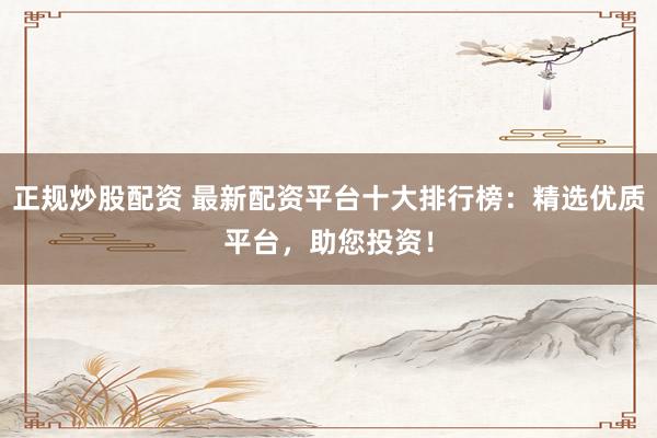 正规炒股配资 最新配资平台十大排行榜：精选优质平台，助您投资！