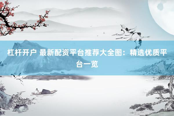 杠杆开户 最新配资平台推荐大全图：精选优质平台一览