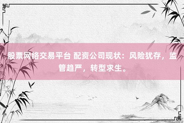 股票网络交易平台 配资公司现状：风险犹存，监管趋严，转型求生。