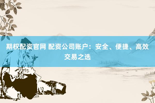 期权配资官网 配资公司账户：安全、便捷、高效交易之选