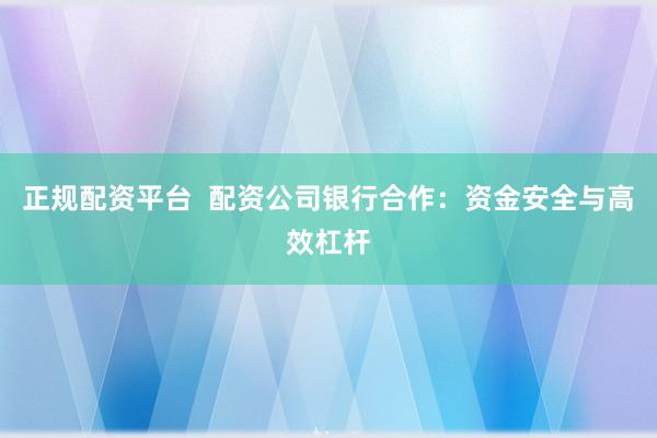 正规配资平台  配资公司银行合作：资金安全与高效杠杆