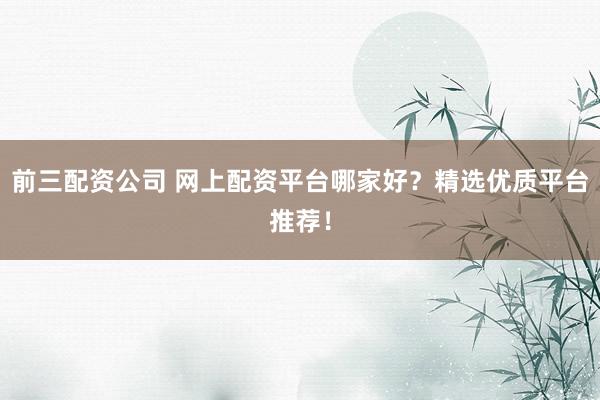 前三配资公司 网上配资平台哪家好？精选优质平台推荐！