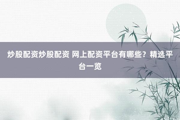 炒股配资炒股配资 网上配资平台有哪些？精选平台一览