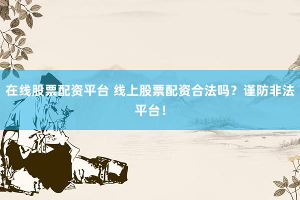 在线股票配资平台 线上股票配资合法吗？谨防非法平台！