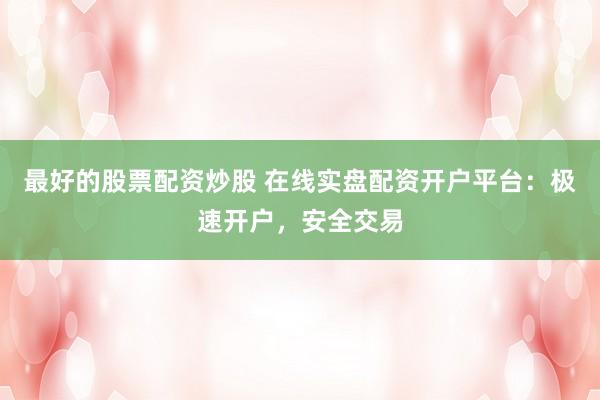 最好的股票配资炒股 在线实盘配资开户平台：极速开户，安全交易