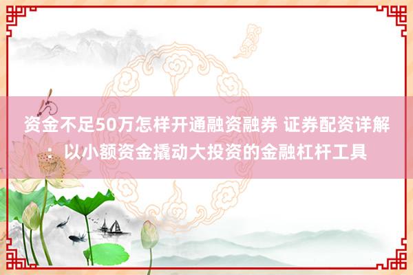 资金不足50万怎样开通融资融券 证券配资详解：以小额资金撬动大投资的金融杠杆工具