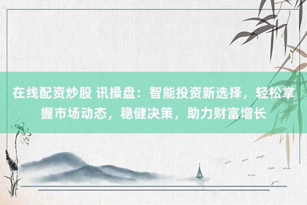 在线配资炒股 讯操盘：智能投资新选择，轻松掌握市场动态，稳健决策，助力财富增长