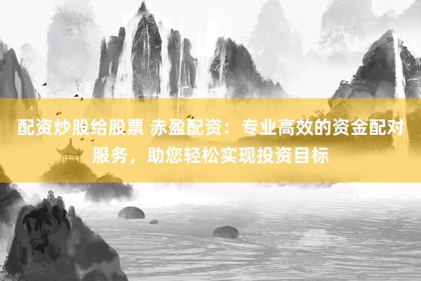 配资炒股给股票 赤盈配资：专业高效的资金配对服务，助您轻松实现投资目标