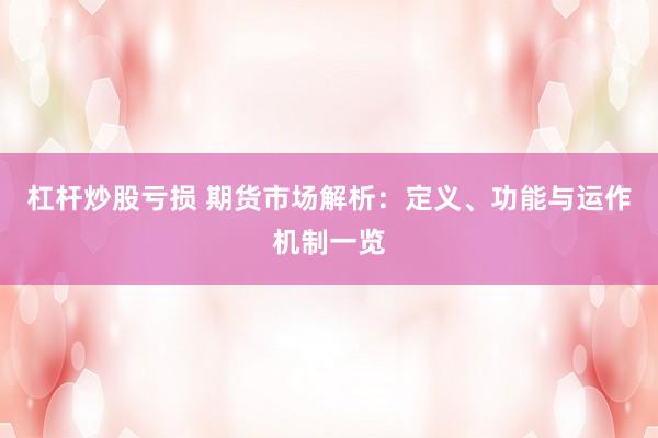 杠杆炒股亏损 期货市场解析：定义、功能与运作机制一览