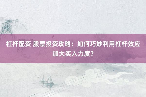 杠杆配资 股票投资攻略：如何巧妙利用杠杆效应加大买入力度？
