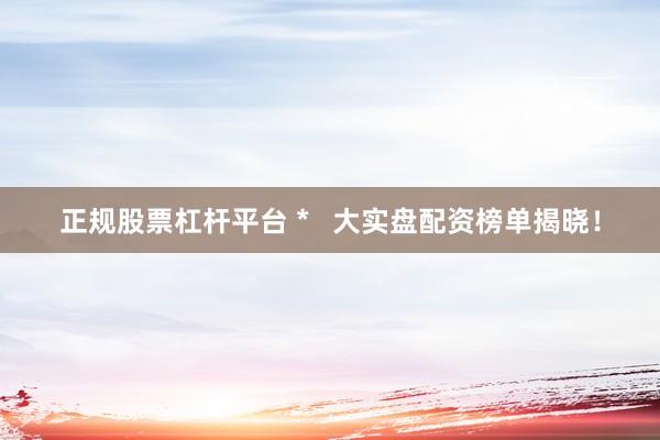 正规股票杠杆平台 *   大实盘配资榜单揭晓！