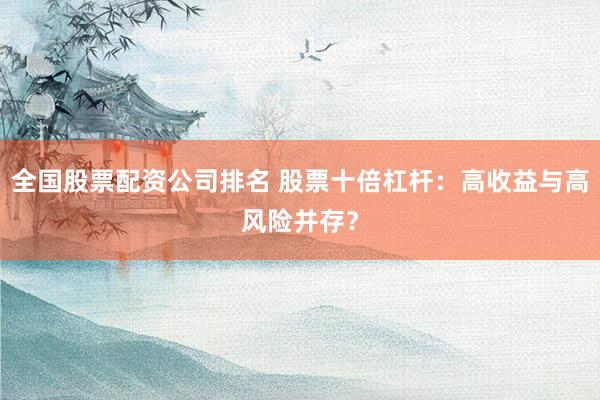 全国股票配资公司排名 股票十倍杠杆：高收益与高风险并存？
