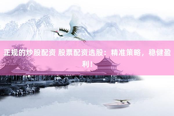 正规的炒股配资 股票配资选股：精准策略，稳健盈利！