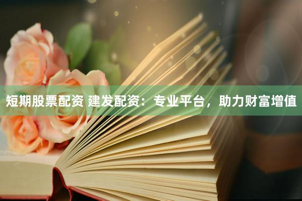 短期股票配资 建发配资：专业平台，助力财富增值