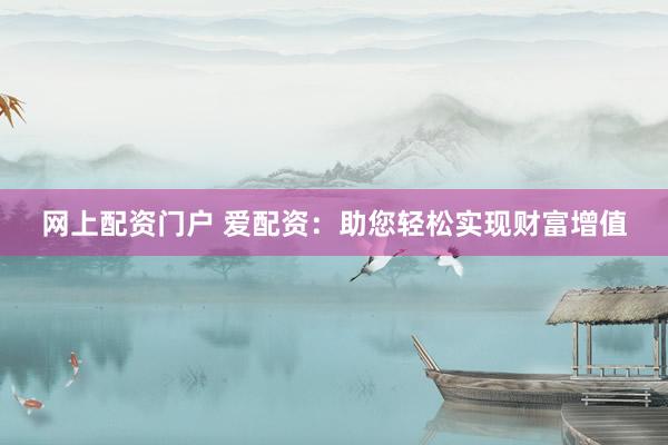 网上配资门户 爱配资：助您轻松实现财富增值