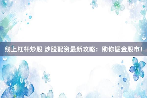 线上杠杆炒股 炒股配资最新攻略：助你掘金股市！