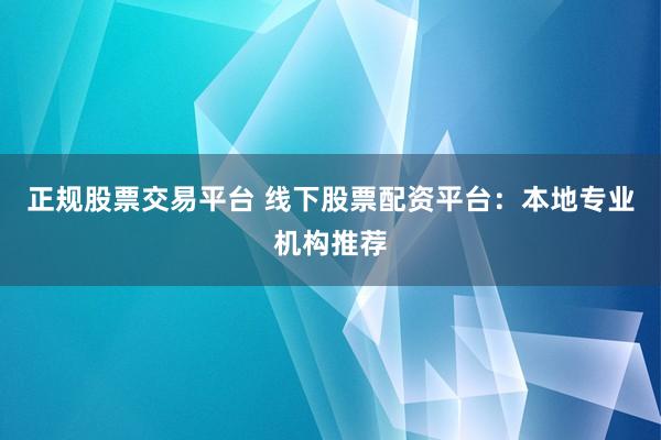 正规股票交易平台 线下股票配资平台：本地专业机构推荐