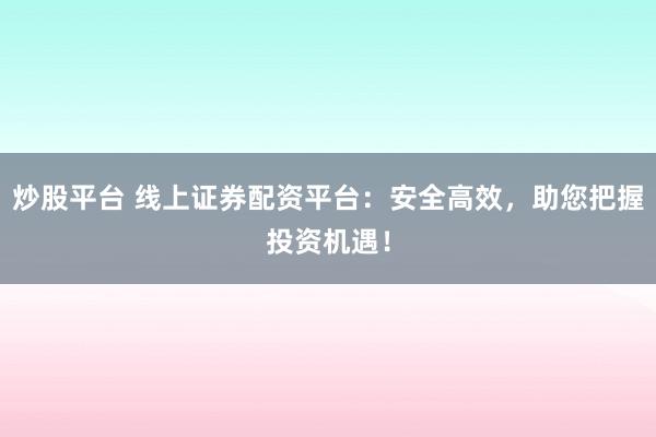 炒股平台 线上证券配资平台：安全高效，助您把握投资机遇！