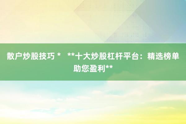 散户炒股技巧 *   **十大炒股杠杆平台：精选榜单助您盈利**