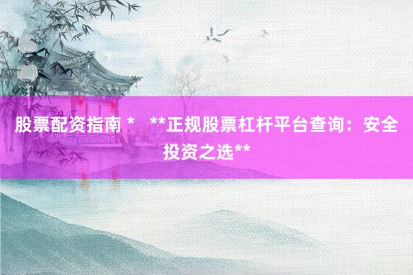股票配资指南 *   **正规股票杠杆平台查询：安全投资之选**
