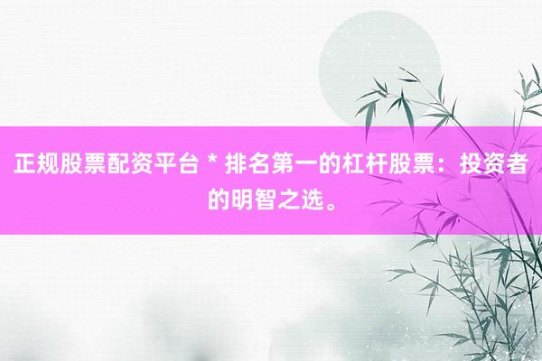 正规股票配资平台 * 排名第一的杠杆股票：投资者的明智之选。