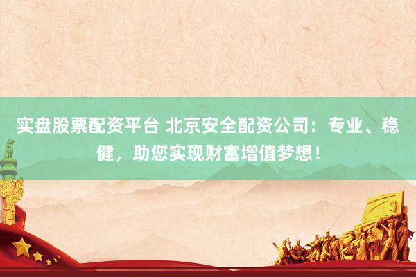 实盘股票配资平台 北京安全配资公司：专业、稳健，助您实现财富增值梦想！