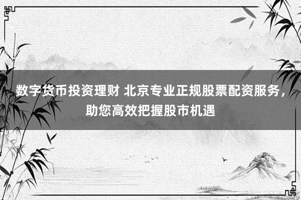 数字货币投资理财 北京专业正规股票配资服务，助您高效把握股市机遇