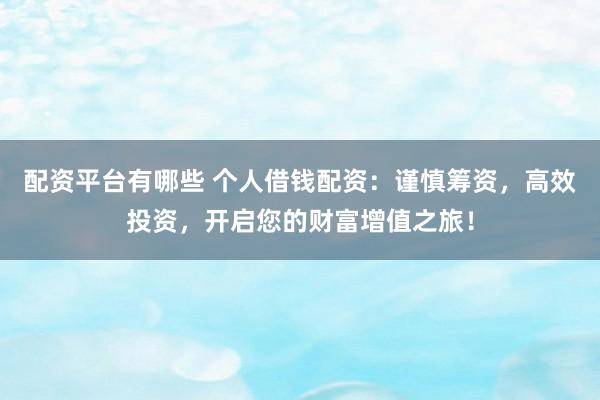 配资平台有哪些 个人借钱配资：谨慎筹资，高效投资，开启您的财富增值之旅！
