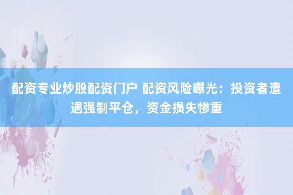 配资专业炒股配资门户 配资风险曝光：投资者遭遇强制平仓，资金损失惨重