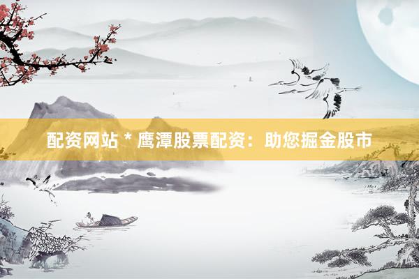 配资网站 * 鹰潭股票配资：助您掘金股市