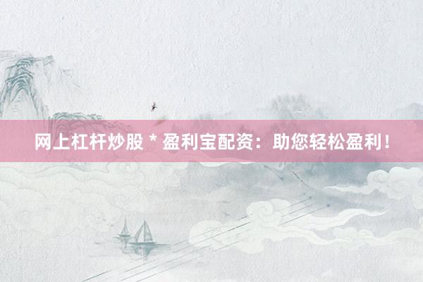 网上杠杆炒股 * 盈利宝配资：助您轻松盈利！