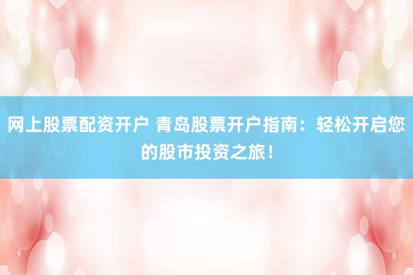 网上股票配资开户 青岛股票开户指南：轻松开启您的股市投资之旅！
