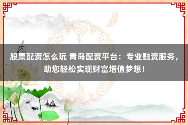 股票配资怎么玩 青岛配资平台：专业融资服务，助您轻松实现财富增值梦想！