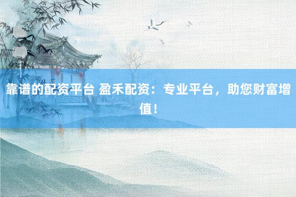 靠谱的配资平台 盈禾配资：专业平台，助您财富增值！