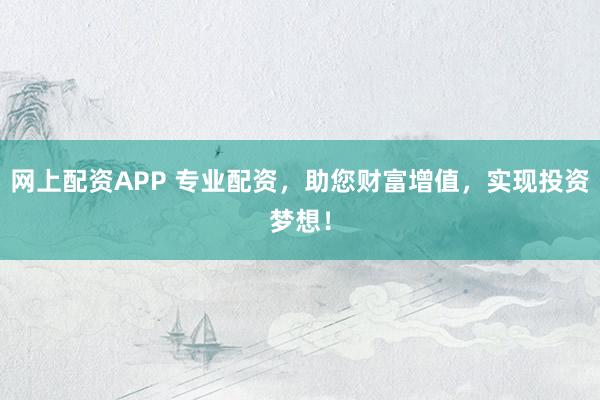 网上配资APP 专业配资，助您财富增值，实现投资梦想！
