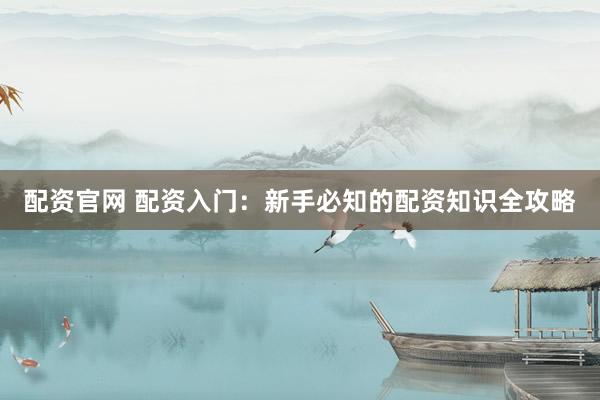 配资官网 配资入门：新手必知的配资知识全攻略