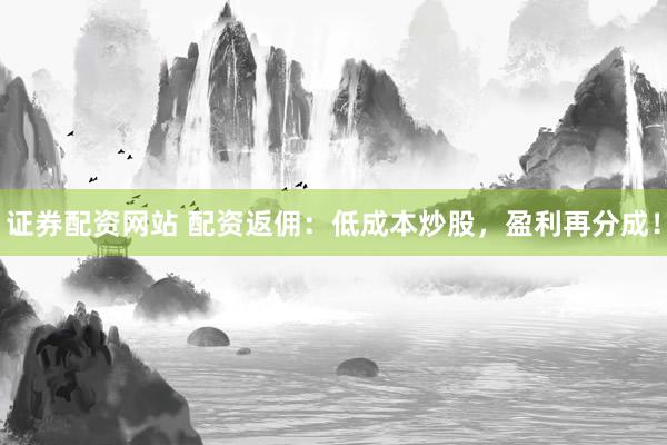 证券配资网站 配资返佣：低成本炒股，盈利再分成！