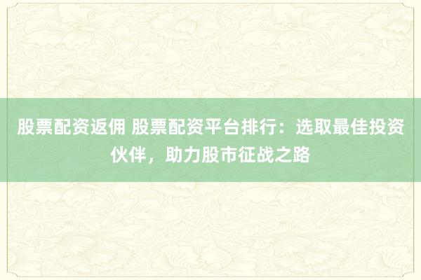股票配资返佣 股票配资平台排行：选取最佳投资伙伴，助力股市征战之路