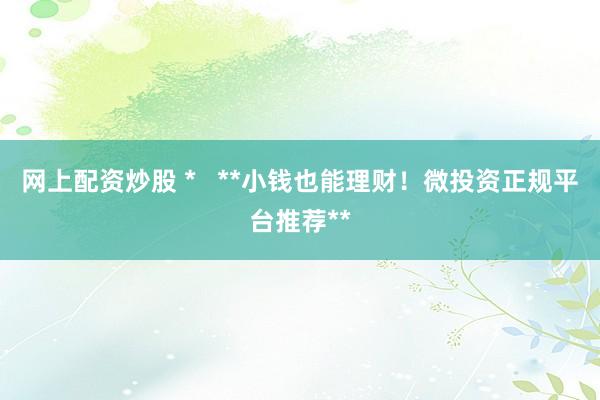 网上配资炒股 *   **小钱也能理财！微投资正规平台推荐**