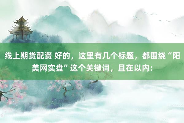 线上期货配资 好的，这里有几个标题，都围绕“阳美网实盘”这个关键词，且在以内：