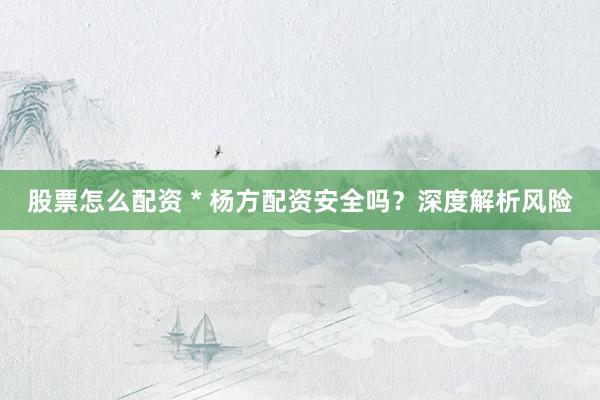 股票怎么配资 * 杨方配资安全吗？深度解析风险