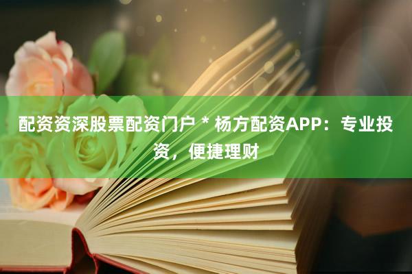 配资资深股票配资门户 * 杨方配资APP：专业投资，便捷理财