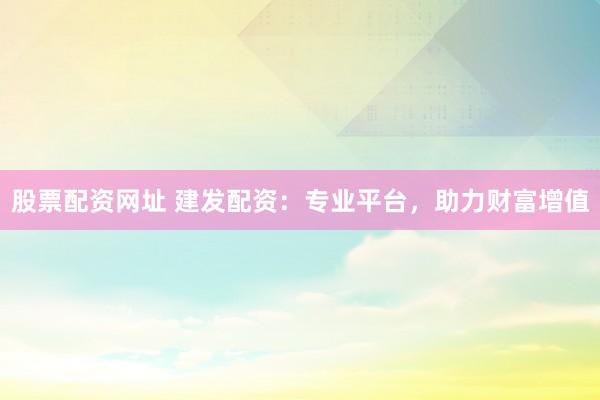 股票配资网址 建发配资：专业平台，助力财富增值