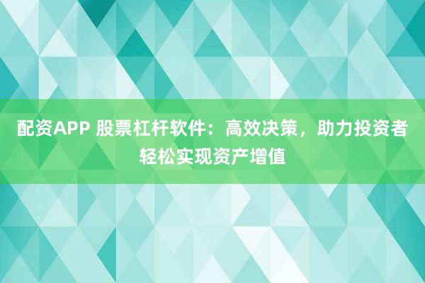 配资APP 股票杠杆软件：高效决策，助力投资者轻松实现资产增值